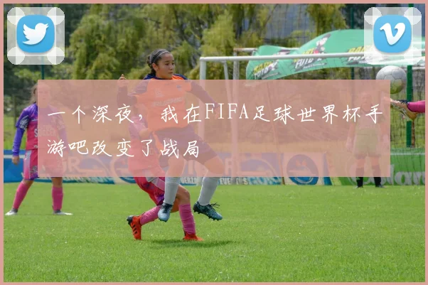 一个深夜，我在FIFA足球世界杯手游吧改变了战局