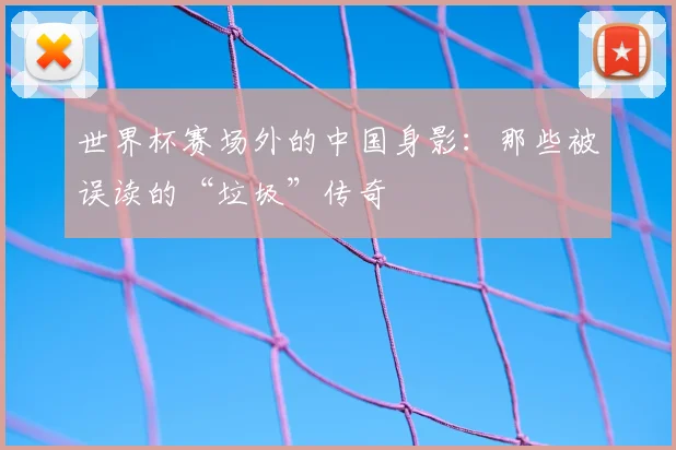 世界杯赛场外的中国身影：那些被误读的“垃圾”传奇