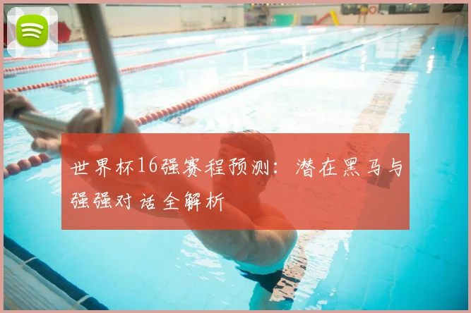 世界杯16强赛程预测:潜在黑马与强强对话全解析