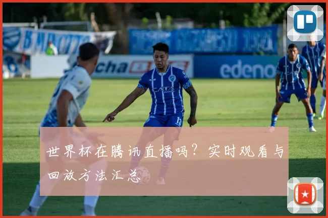世界杯在腾讯直播吗？实时观看与回放方法汇总