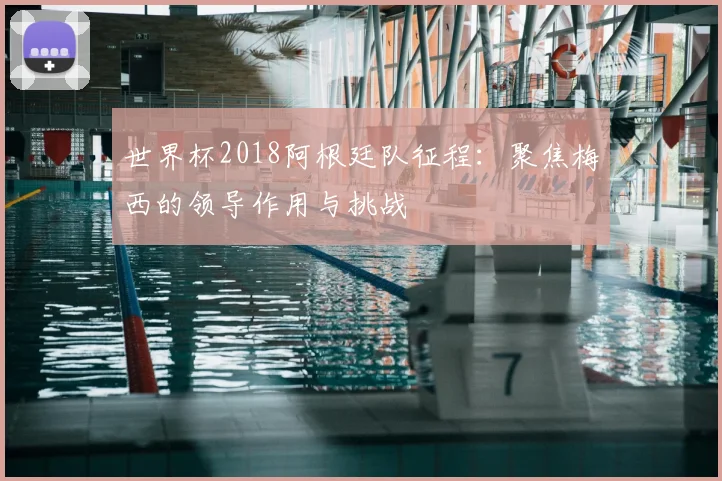 世界杯2018阿根廷队征程：聚焦梅西的领导作用与挑战