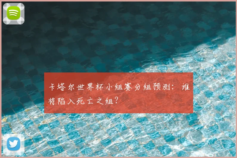 卡塔尔世界杯小组赛分组预测:谁将陷入死亡之组?