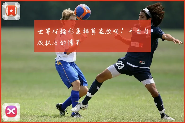 世界杯精彩集锦算盗版吗?平台与版权方的博弈