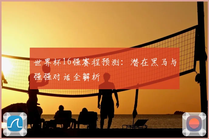 世界杯16强赛程预测:潜在黑马与强强对话全解析
