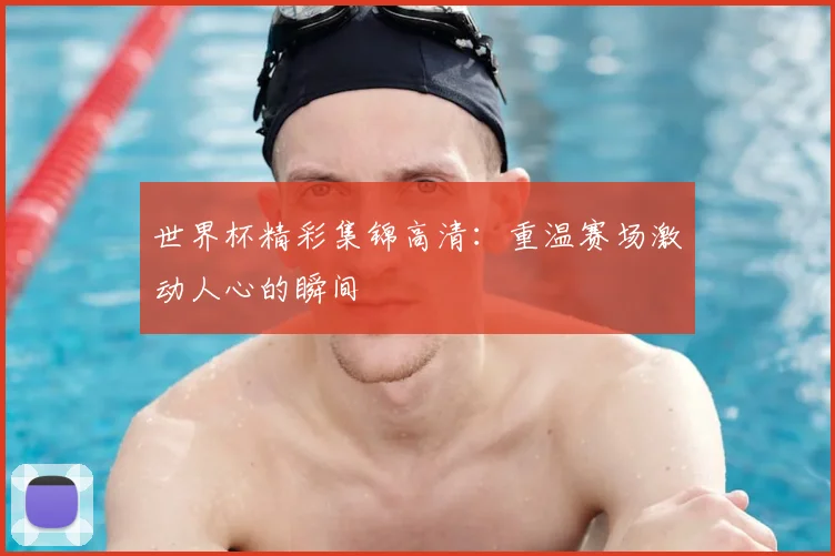 世界杯精彩集锦高清:重温赛场激动人心的瞬间
