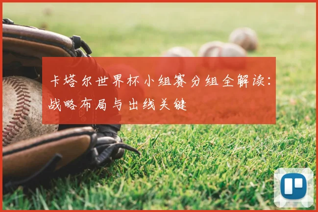 卡塔尔世界杯小组赛分组全解读:战略布局与出线关键