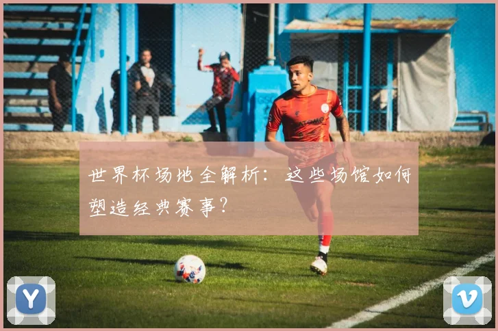 世界杯场地全解析:这些场馆如何塑造经典赛事?