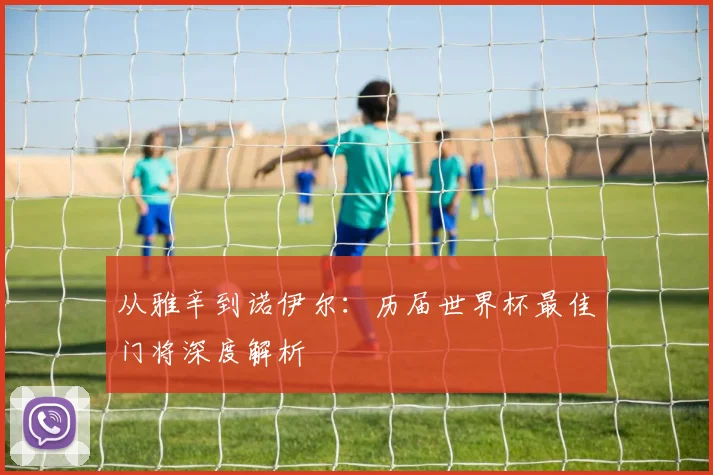 从雅辛到诺伊尔:历届世界杯最佳门将深度解析