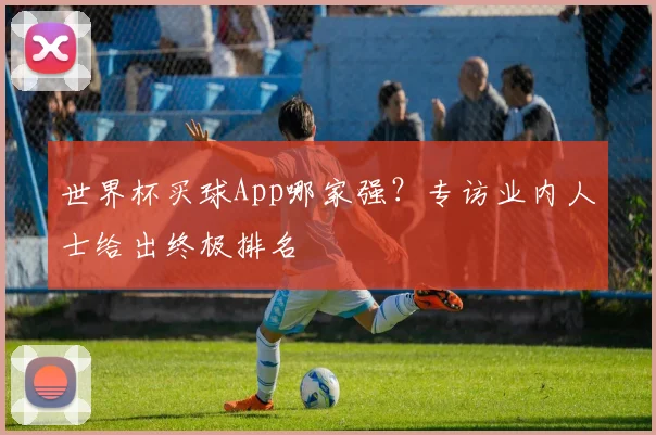 世界杯买球App哪家强？专访业内人士给出终极排名