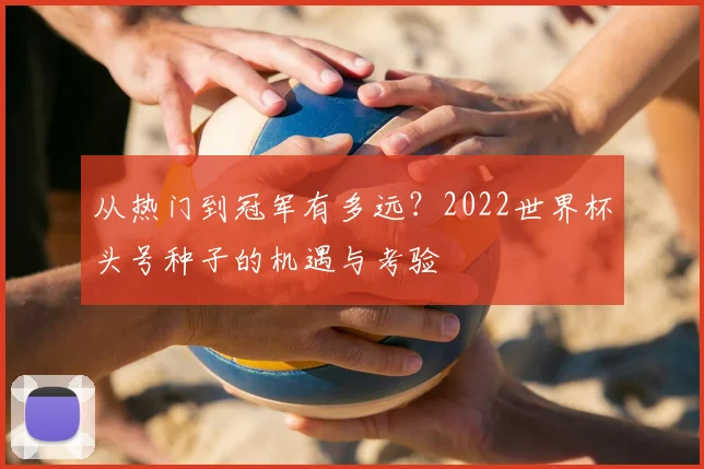从热门到冠军有多远?2022世界杯头号种子的机遇与考验
