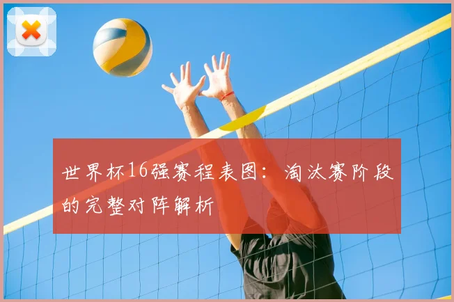 世界杯16强赛程表图:淘汰赛阶段的完整对阵解析