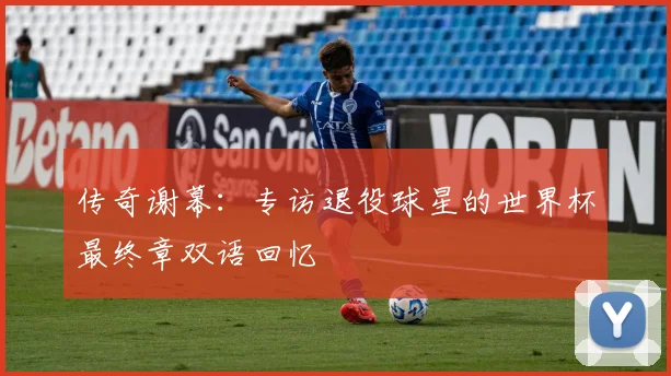 传奇谢幕：专访退役球星的世界杯最终章双语回忆