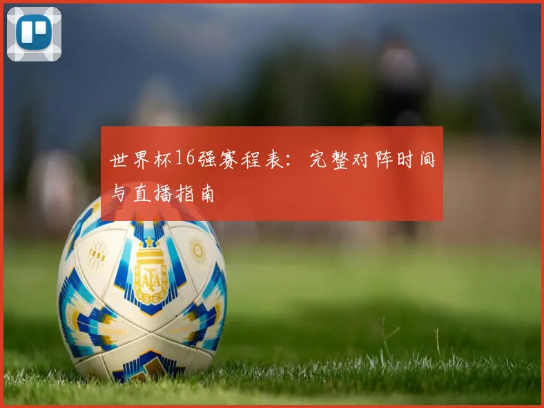 世界杯16强赛程表:完整对阵时间与直播指南