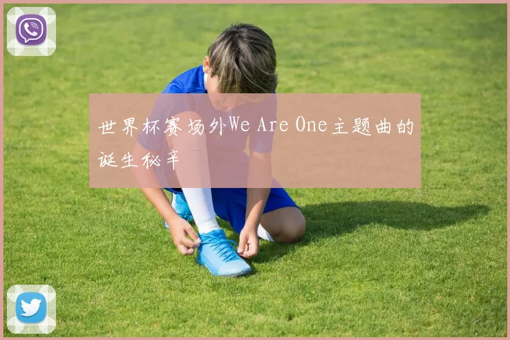 世界杯赛场外We Are One主题曲的诞生秘辛