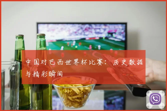 中国对巴西世界杯比赛:历史数据与精彩瞬间