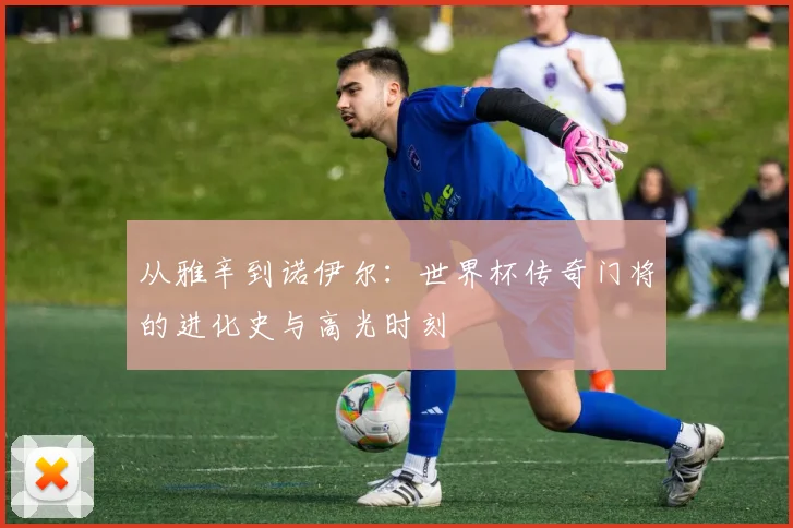 从雅辛到诺伊尔：世界杯传奇门将的进化史与高光时刻