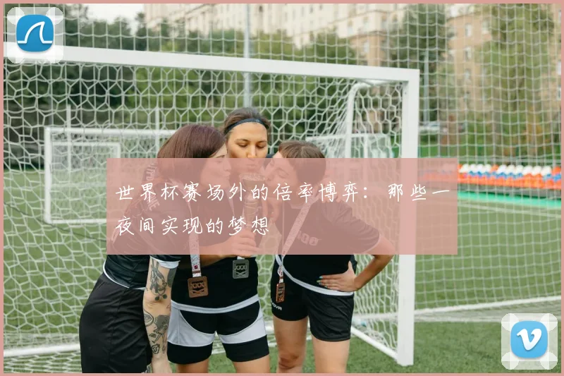 世界杯赛场外的倍率博弈：那些一夜间实现的梦想