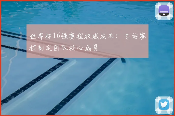 世界杯16强赛程权威发布：专访赛程制定团队核心成员