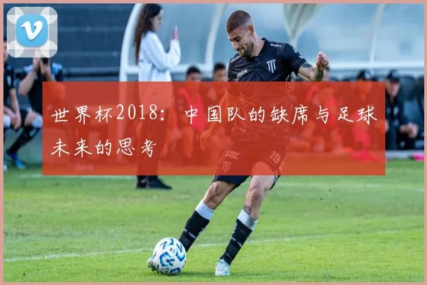 世界杯2018：中国队的缺席与足球未来的思考