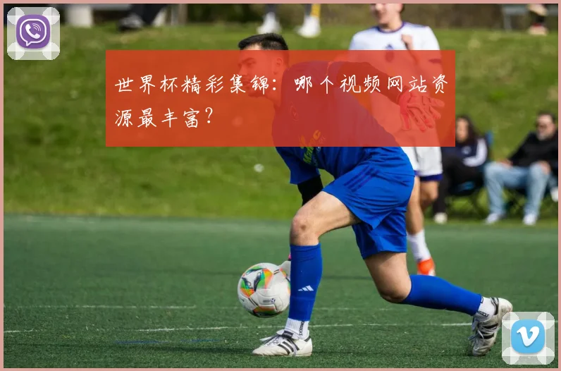 世界杯精彩集锦：哪个视频网站资源最丰富？