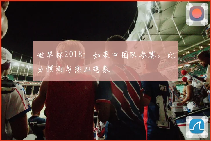 世界杯2018：如果中国队参赛，比分预测与热血想象
