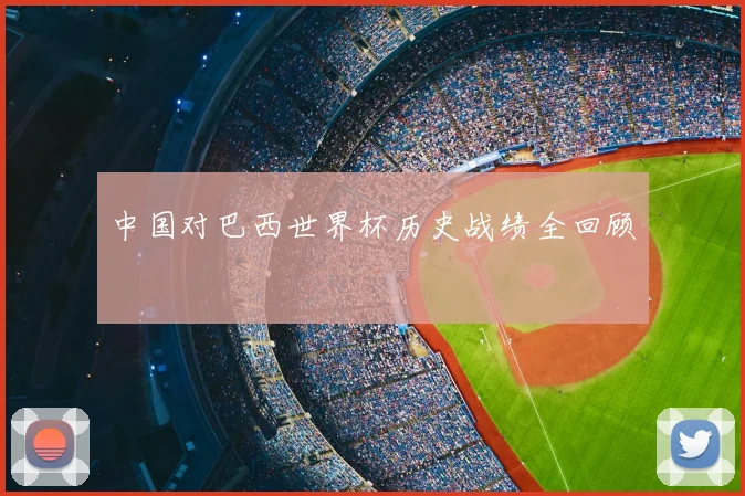 中国对巴西世界杯历史战绩全回顾