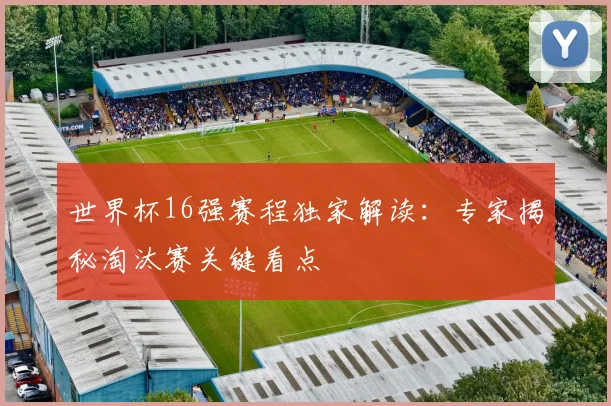 世界杯16强赛程独家解读:专家揭秘淘汰赛关键看点