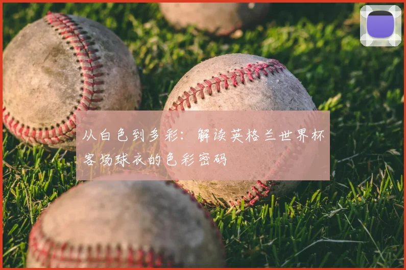 从白色到多彩:解读英格兰世界杯客场球衣的色彩密码