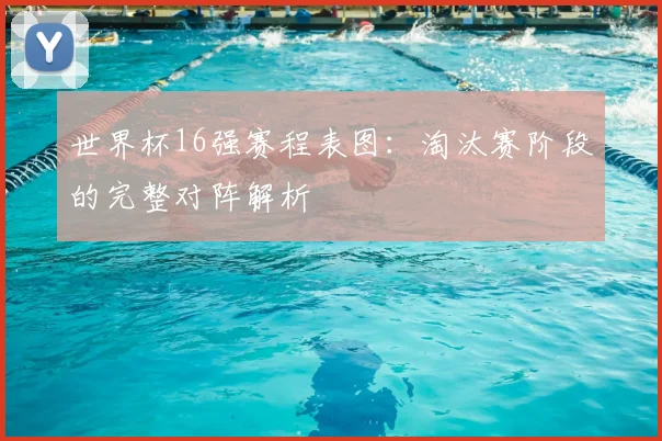世界杯16强赛程表图:淘汰赛阶段的完整对阵解析