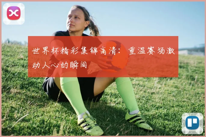 世界杯精彩集锦高清:重温赛场激动人心的瞬间