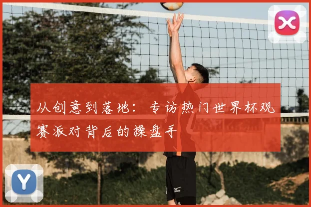 从创意到落地:专访热门世界杯观赛派对背后的操盘手