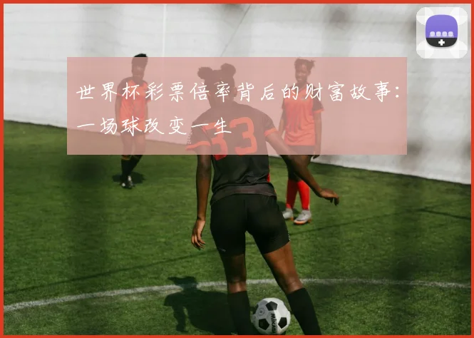 世界杯彩票倍率背后的财富故事:一场球改变一生