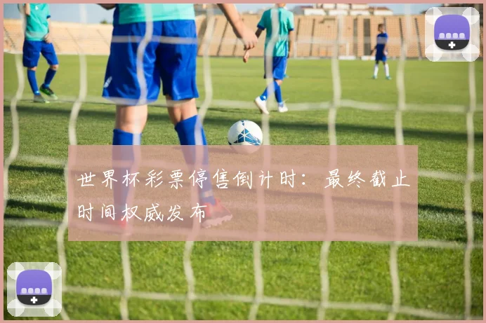 世界杯彩票停售倒计时:最终截止时间权威发布