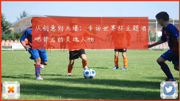 从创意到火爆:专访世界杯主题酒吧背后的灵魂人物