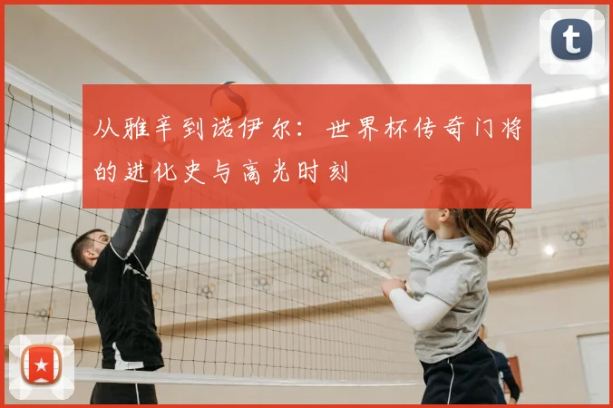 从雅辛到诺伊尔：世界杯传奇门将的进化史与高光时刻
