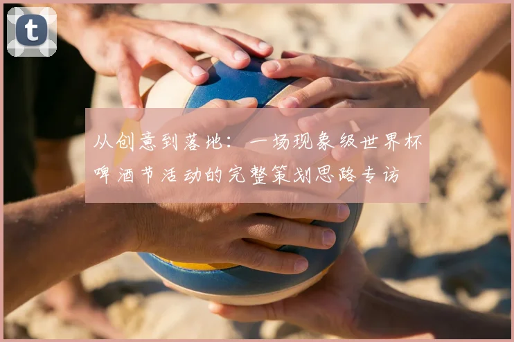 从创意到落地：一场现象级世界杯啤酒节活动的完整策划思路专访