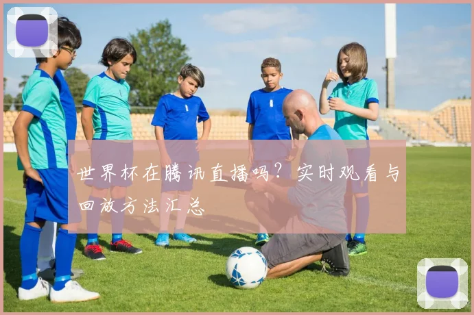 世界杯在腾讯直播吗？实时观看与回放方法汇总